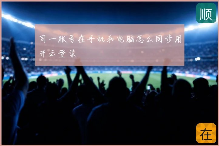 同一账号在手机和电脑怎么同步用开云登录
