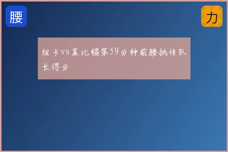 纽卡vs莱比锡第59分钟前腰挑传队长得分